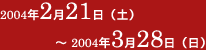 開催期間2004年2月21日（土）～3月28日（日）