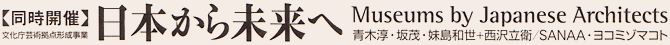同時開催 日本から未来へ Museums by Japanese Architects