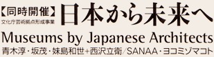 同時開催 日本から未来へ Museums by Japanese Architects
