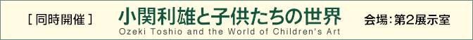 同時開催 小関利雄と子供たちの世界 第2展示室にて
