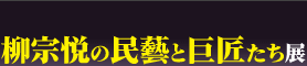 柳宗悦の民藝と巨匠たち展