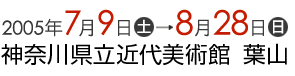 2005年7月9日から8月28日まで 神奈川県立近代美術館 葉山