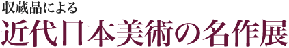 収蔵品による近代日本美術の名作展