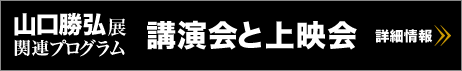 山口勝弘展関連プログラム 講演会と上映会 詳しい情報はこちら