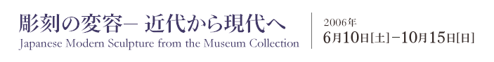 彫刻の変容-近代から現代へ 2006年6月10日から10月15日まで