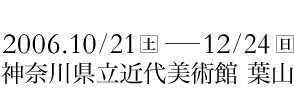 2006年10月21日から12月24日まで 神奈川県立近代美術館 葉山