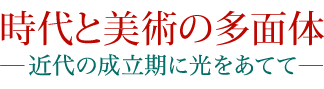 時代と美術の多面体 近代の成立期に光をあてて