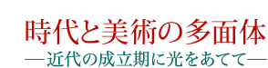 時代と美術の多面体 ―近代の成立期に光をあてて―