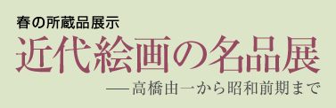 春の所蔵品展示　近代絵画の名品展-高橋由一から昭和前期まで-