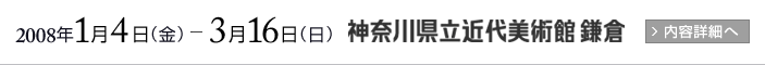 2008年1月4日から3月16日まで 神奈川県立近代美術館 鎌倉 展示内容詳細はこちらから