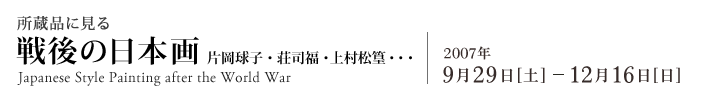 所蔵品に見る戦後の日本画 片岡球子・荘司福・上村松篁・・・ 2007年9月29日から12月16日まで