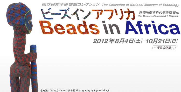 ビーズ イン アフリカ展　会期は2012年8月4日（土曜）から10月21日（日曜）まで　展覧会内容詳細はこちら