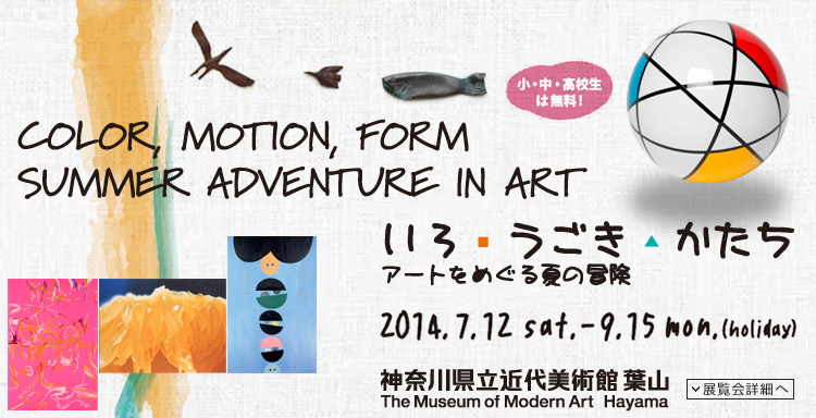 いろ・うごき・かたち　アートをめぐる夏の冒夏の冒険展　会期は2014年7月12日（土曜）から9月15日（月曜・祝日）まで　小・中・高校生は無料！　展覧会内容詳細はこちら