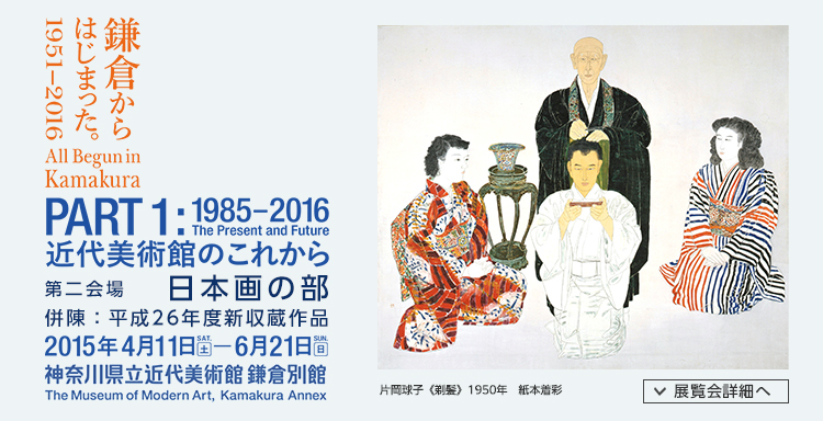 鎌倉からはじまった。1951-2016　日本画の部［併陳・平成26年度新収蔵作品］　会期は2015年4月11日（土曜）から2015年6月21日（日曜）まで　展覧会内容詳細はこちら