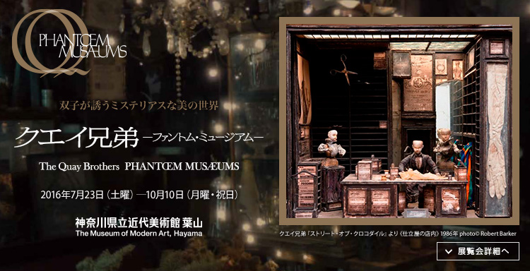 クエイ兄弟―ファントム・ミュージアム 会期は2016年7月23日（土曜）から2016年10月10日（月曜）まで　展覧会詳細へ
