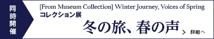 コレクション展　冬の旅、春の声