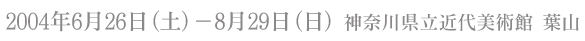 2004年6月26日から8月29日　神奈川県立近代美術館　葉山