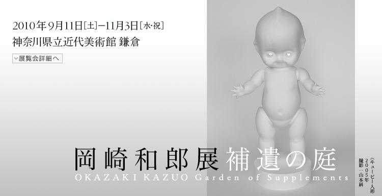 岡崎和郎展 補遺の庭 会期は2010年9月11日(土曜)から11月3日(水曜・祝日)まで 展覧会内容詳細はこちら